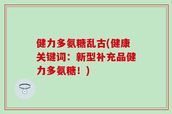 健力多氨糖乱古(健康关键词：新型补充品健力多氨糖！)