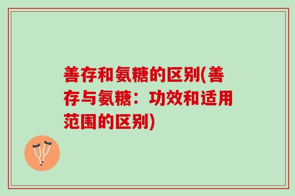 善存和氨糖的区别(善存与氨糖：功效和适用范围的区别)