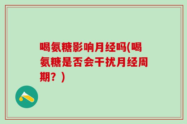 喝氨糖影响月经吗(喝氨糖是否会干扰月经周期？)