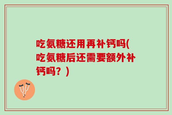吃氨糖还用再补钙吗(吃氨糖后还需要额外补钙吗?) 吃氨糖还用再补钙吗(吃氨糖后还需要额外补钙吗?)