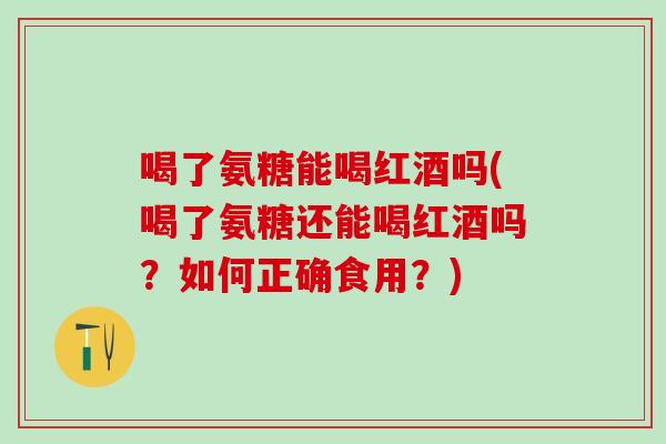 喝了氨糖能喝红酒吗(喝了氨糖还能喝红酒吗？如何正确食用？)