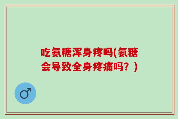 吃氨糖浑身疼吗(氨糖会导致全身疼痛吗？)