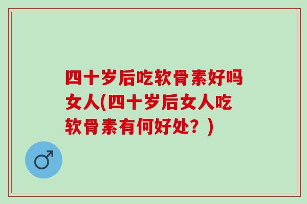 四十岁后吃软骨素好吗女人(四十岁后女人吃软骨素有何好处？)
