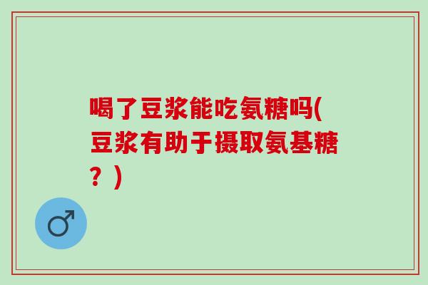 喝了豆浆能吃氨糖吗(豆浆有助于摄取氨基糖？)