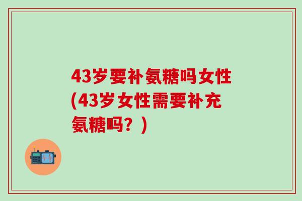 43岁要补氨糖吗女性(43岁女性需要补充氨糖吗？)
