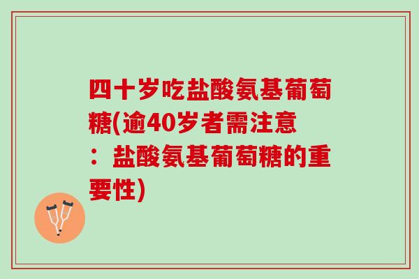 四十岁吃盐酸氨基葡萄糖(逾40岁者需注意：盐酸氨基葡萄糖的重要性)