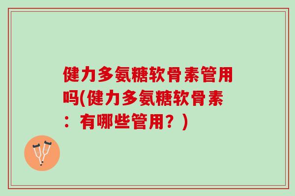 健力多氨糖软骨素管用吗(健力多氨糖软骨素：有哪些管用？)