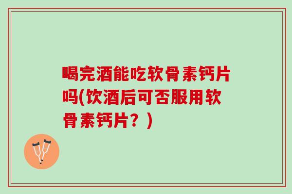 喝完酒能吃软骨素钙片吗(饮酒后可否服用软骨素钙片？)