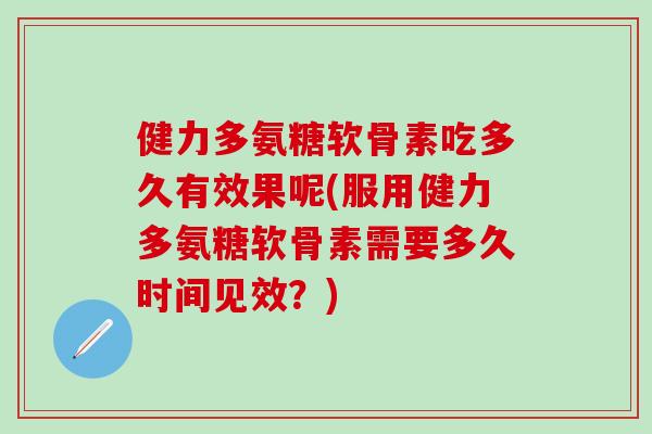 健力多氨糖软骨素吃多久有效果呢(服用健力多氨糖软骨素需要多久时间见效？)