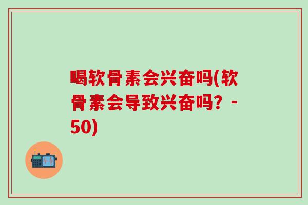 喝软骨素会兴奋吗(软骨素会导致兴奋吗？-50)