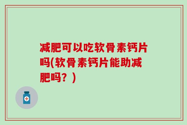 减肥可以吃软骨素钙片吗(软骨素钙片能助减肥吗？)
