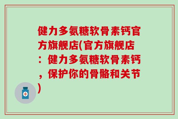 健力多氨糖软骨素钙官方旗舰店(官方旗舰店：健力多氨糖软骨素钙，保护你的骨骼和关节)