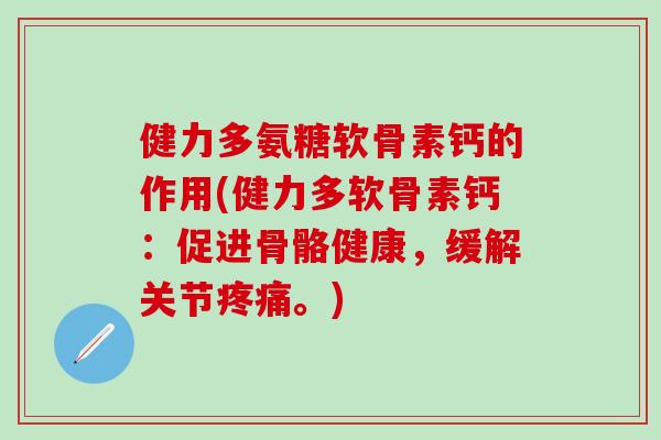 健力多氨糖软骨素钙的作用(健力多软骨素钙：促进骨骼健康，缓解关节疼痛。)