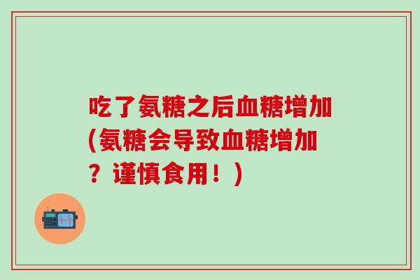 吃了氨糖之后血糖增加(氨糖会导致血糖增加？谨慎食用！)