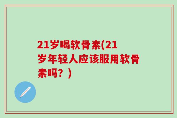 21岁喝软骨素(21岁年轻人应该服用软骨素吗？)