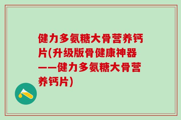健力多氨糖大骨营养钙片(升级版骨健康神器——健力多氨糖大骨营养钙片)