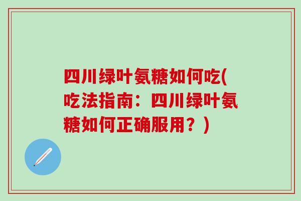 四川绿叶氨糖如何吃(吃法指南：四川绿叶氨糖如何正确服用？)