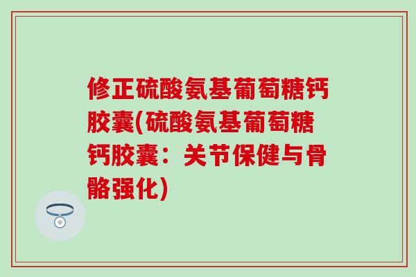 修正硫酸氨基葡萄糖钙胶囊(硫酸氨基葡萄糖钙胶囊：关节保健与骨骼强化)
