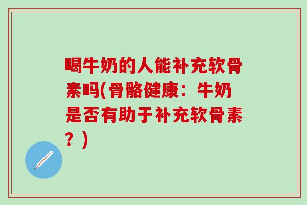 喝牛奶的人能补充软骨素吗(骨骼健康：牛奶是否有助于补充软骨素？)