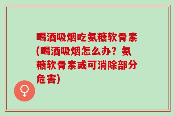 喝酒吸烟吃氨糖软骨素(喝酒吸烟怎么办？氨糖软骨素或可消除部分危害)
