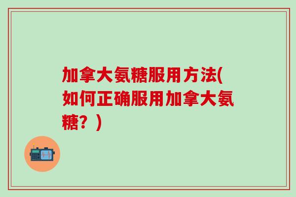 加拿大氨糖服用方法(如何正确服用加拿大氨糖？)