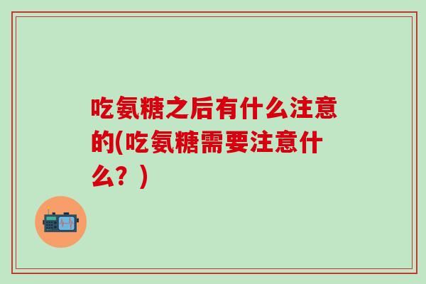 吃氨糖之后有什么注意的(吃氨糖需要注意什么?) 吃氨糖之后有什么注意的(吃氨糖需要注意什么?)