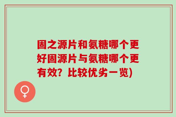 固之源片和氨糖哪个更好固源片与氨糖哪个更有效？比较优劣一览)