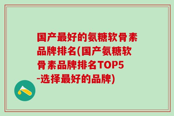 国产最好的氨糖软骨素品牌排名(国产氨糖软骨素品牌排名TOP5-选择最好的品牌)