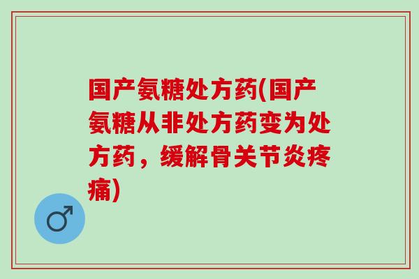 国产氨糖处方药(国产氨糖从非处方药变为处方药,缓解骨) 国产氨糖处方药(国产氨糖从非处方药变为处方药,缓解骨)