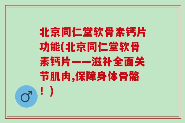 北京同仁堂软骨素钙片功能(北京同仁堂软骨素钙片——滋补全面关节肌肉,保障身体骨骼！)