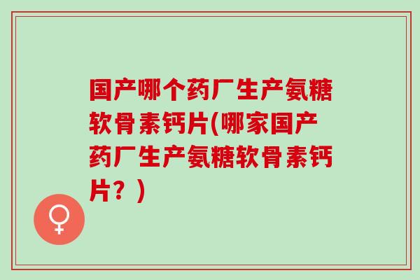 国产哪个药厂生产氨糖软骨素钙片(哪家国产药厂生产氨糖软骨素钙片?) 国产哪个药厂生产氨糖软骨素钙片(哪家国产药厂生产氨糖软骨素钙片?)