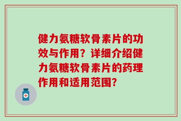 健力氨糖软骨素片的功效与作用？详细介绍健力氨糖软骨素片的药理作用和适用范围？