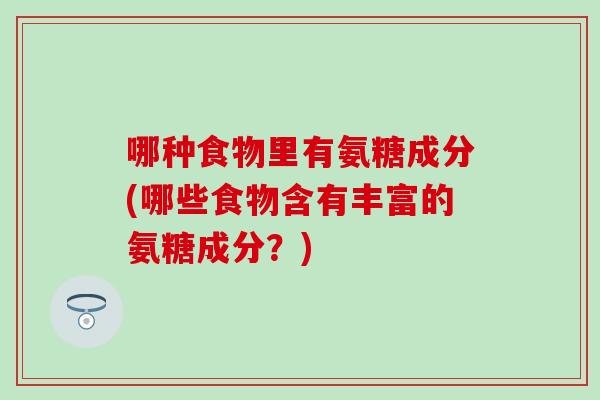 哪种食物里有氨糖成分(哪些食物含有丰富的氨糖成分？)