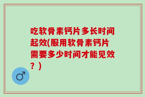 吃软骨素钙片多长时间起效(服用软骨素钙片需要多少时间才能见效？)