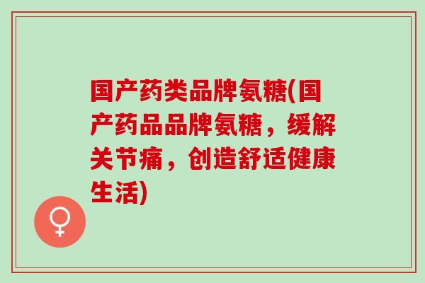 国产药类品牌氨糖(国产药品品牌氨糖，缓解关节痛，创造舒适健康生活)