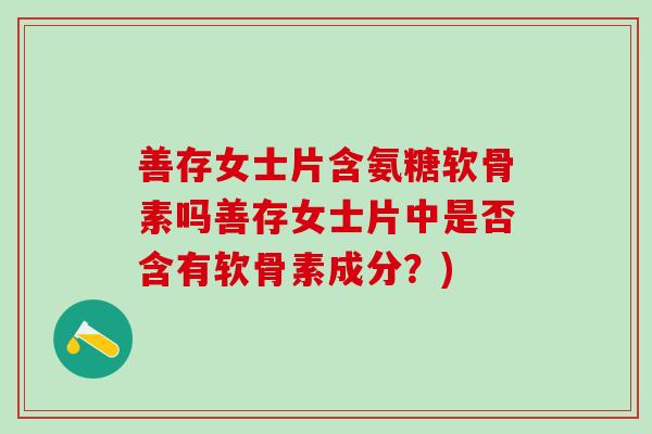善存女士片含氨糖软骨素吗善存女士片中是否含有软骨素成分？)