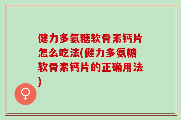 健力多氨糖软骨素钙片怎么吃法(健力多氨糖软骨素钙片的正确用法)
