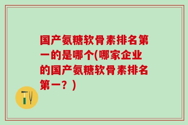 国产氨糖软骨素排名第一的是哪个(哪家企业的国产氨糖软骨素排名第一？)