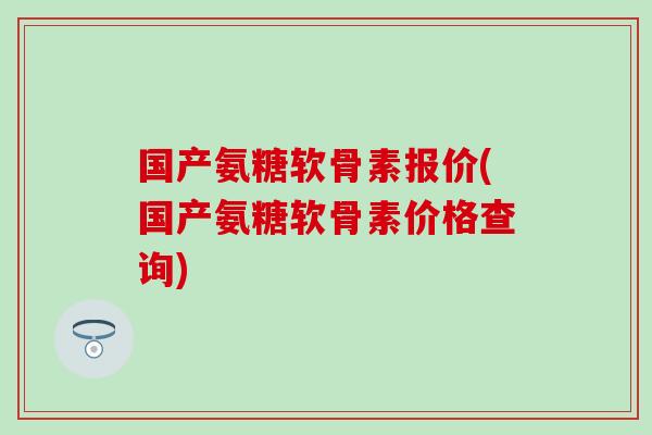 国产氨糖软骨素报价(国产氨糖软骨素价格查询)