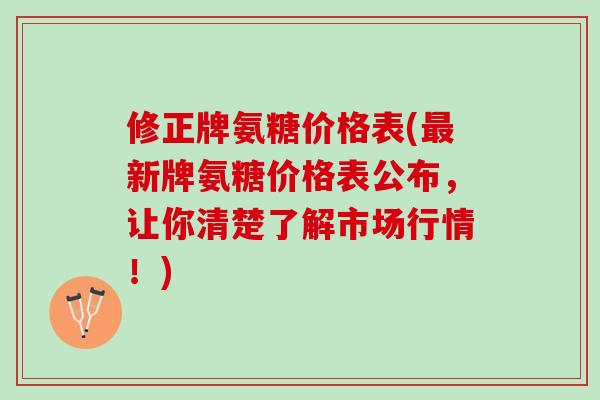 修正牌氨糖价格表(新牌氨糖价格表公布,让你清楚了解市场行情!) 修正牌氨糖价格表(新牌氨糖价格表公布,让你清楚了解市场行情!)