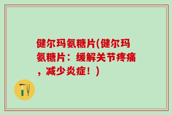 健尔玛氨糖片(健尔玛氨糖片：缓解关节疼痛，减少炎症！)