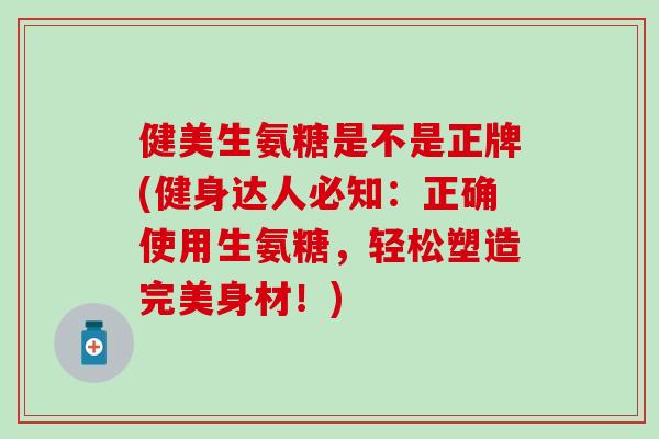 健美生氨糖是不是正牌(健身达人必知：正确使用生氨糖，轻松塑造完美身材！)