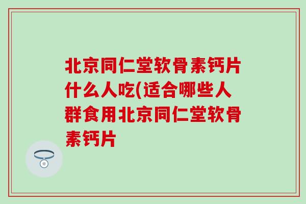 北京同仁堂软骨素钙片什么人吃(适合哪些人群食用北京同仁堂软骨素钙片