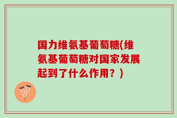 国力维氨基葡萄糖(维氨基葡萄糖对国家发展起到了什么作用？)