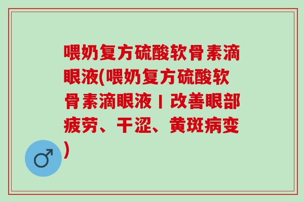 喂奶复方硫酸软骨素滴眼液(喂奶复方硫酸软骨素滴眼液丨改善眼部疲劳、干涩、黄斑病变)