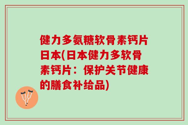 健力多氨糖软骨素钙片日本(日本健力多软骨素钙片：保护关节健康的膳食补给品)