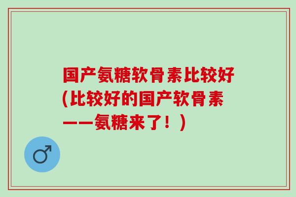 国产氨糖软骨素比较好(比较好的国产软骨素——氨糖来了！)