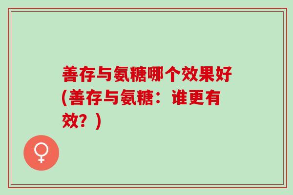 善存与氨糖哪个效果好(善存与氨糖：谁更有效？)