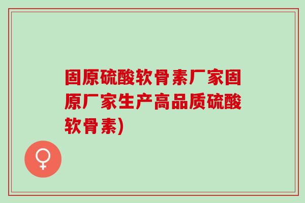 固原硫酸软骨素厂家固原厂家生产高品质硫酸软骨素)