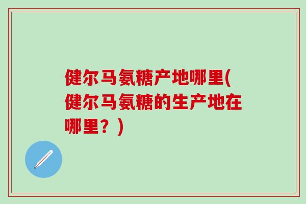 健尔马氨糖产地哪里(健尔马氨糖的生产地在哪里？)
